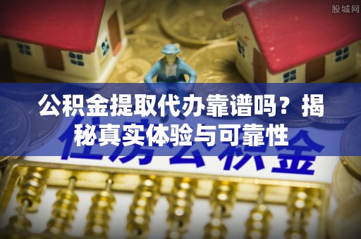 秦州公积金提取代办靠谱吗？揭秘真实体验与可靠性
